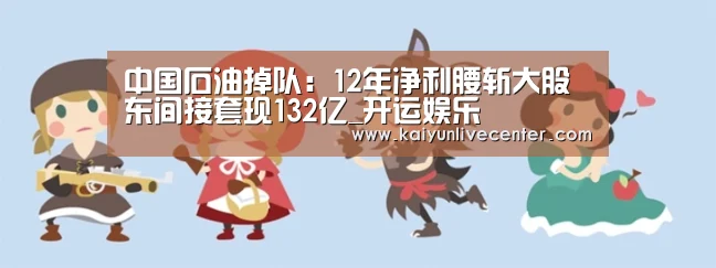 中国石油掉队:12年净利腰斩大股东间接套现132亿_开运娱乐(图2) 开运登录