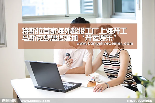特斯拉首家海外超级工厂上海开工马斯克梦想终落地‘开运娱乐’(图2) 开运登录