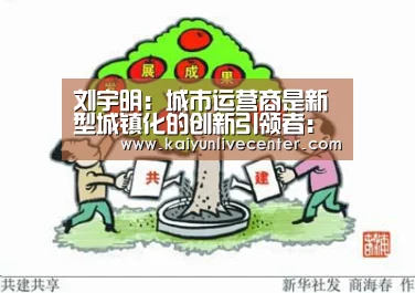 刘宇明:城市运营商是新型城镇化的创新引领者:开运直播(图1) 开运平台