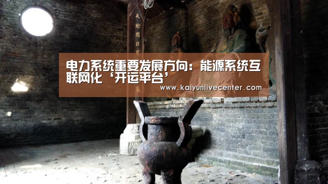 电力系统重要发展方向:能源系统互联网化‘开运平台’(图4) 开运娱乐