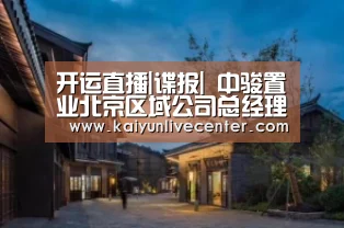 开运直播|谍报| 中骏置业北京区域公司总经理王勐升任总部副总裁(图1) 开运直播