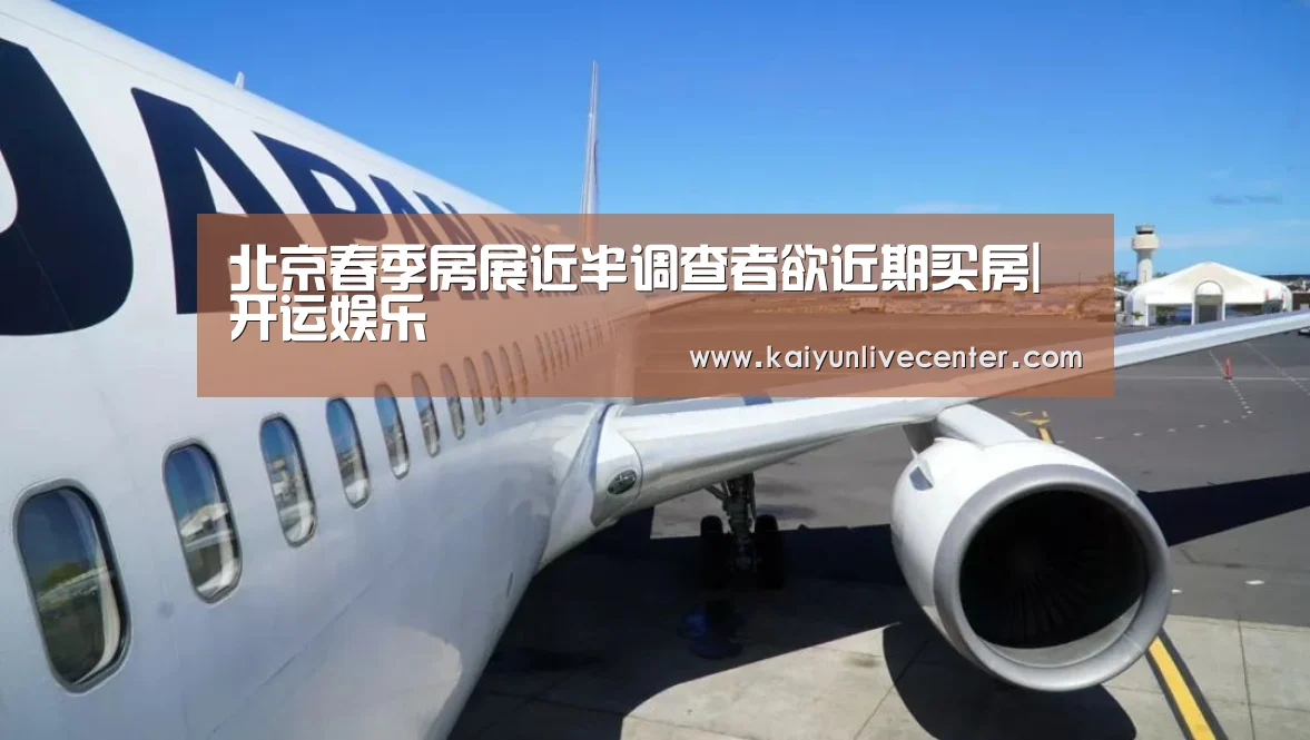 北京春季房展近半调查者欲近期买房|开运娱乐(图2) 开运平台