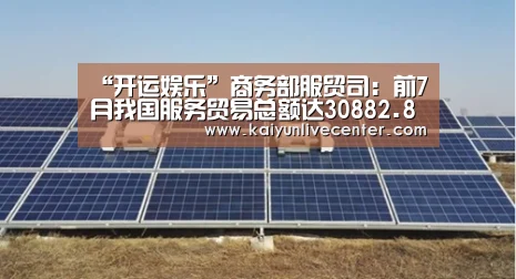 “开运娱乐”商务部服贸司:前7月我国服务贸易总额达30882.8亿(图3) 开运平台