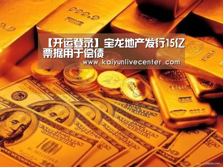 【开运登录】宝龙地产发行15亿票据用于偿债(图1) 开运直播