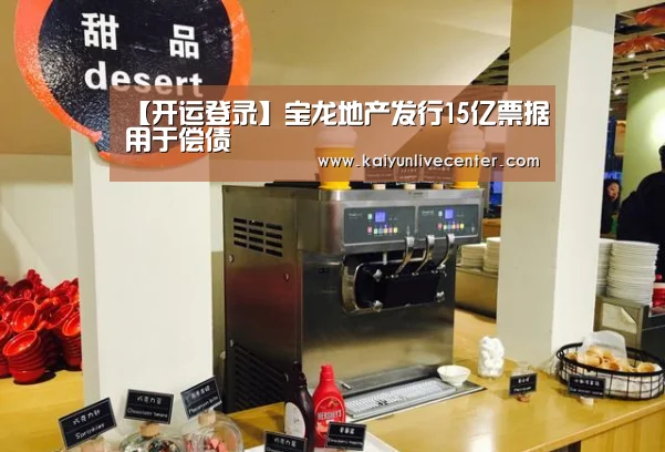 【开运登录】宝龙地产发行15亿票据用于偿债(图3) 开运登录